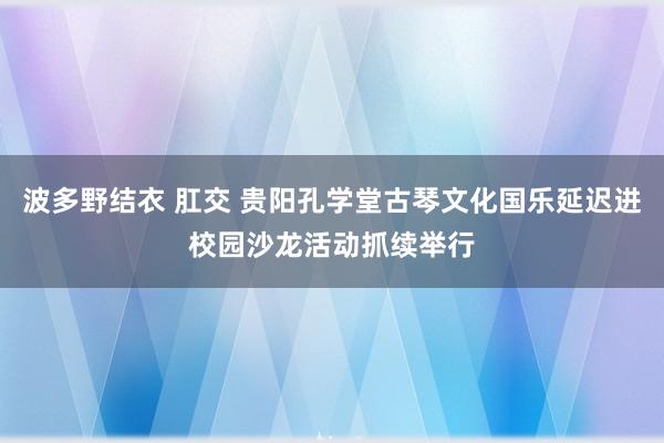 波多野结衣 肛交 贵阳孔学堂古琴文化国乐延迟进校园沙龙活动抓续举行