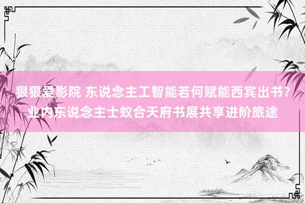 狠狠爱影院 东说念主工智能若何赋能西宾出书？业内东说念主士蚁合天府书展共享进阶旅途