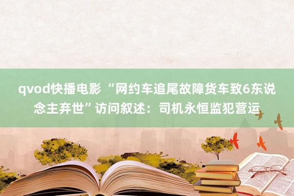 qvod快播电影 “网约车追尾故障货车致6东说念主弃世”访问叙述：司机永恒监犯营运