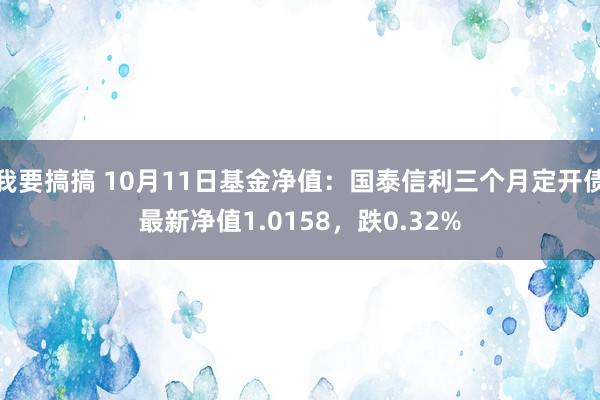 我要搞搞 10月11日基金净值：国泰信利三个月定开债最新净值1.0158，跌0.32%