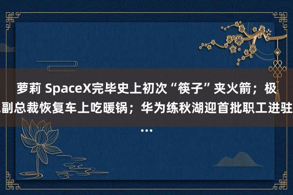 萝莉 SpaceX完毕史上初次“筷子”夹火箭；极氪副总裁恢复车上吃暖锅；华为练秋湖迎首批职工进驻...