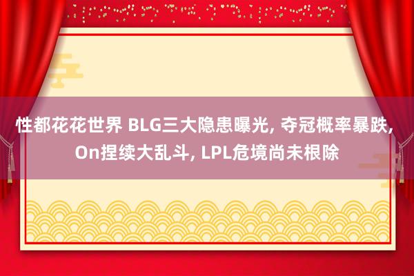 性都花花世界 BLG三大隐患曝光， 夺冠概率暴跌， On捏续大乱斗， LPL危境尚未根除