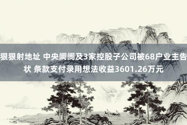 狠狠射地址 中央阛阓及3家控股子公司被68户业主告状 条款支付录用想法收益3601.26万元