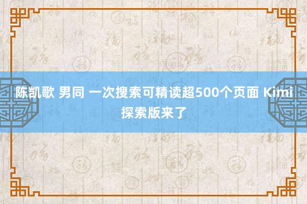 陈凯歌 男同 一次搜索可精读超500个页面 Kimi探索版来了