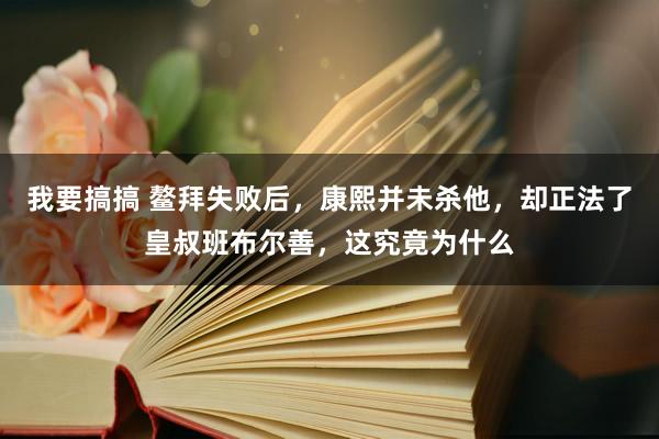 我要搞搞 鳌拜失败后，康熙并未杀他，却正法了皇叔班布尔善，这究竟为什么