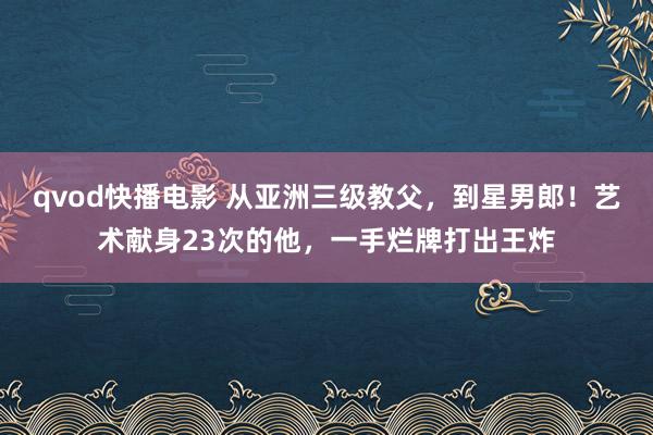 qvod快播电影 从亚洲三级教父，到星男郎！艺术献身23次的他，一手烂牌打出王炸