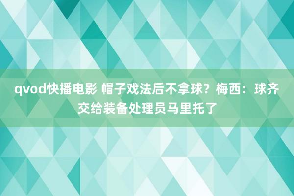 qvod快播电影 帽子戏法后不拿球？梅西：球齐交给装备处理员马里托了