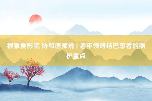 狠狠爱影院 协和医师说 | 老年领略结巴患者的照护重点