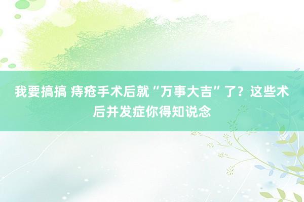 我要搞搞 痔疮手术后就“万事大吉”了？这些术后并发症你得知说念