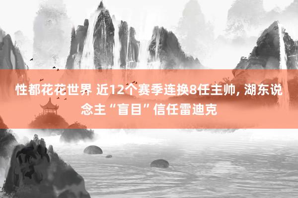 性都花花世界 近12个赛季连换8任主帅， 湖东说念主“盲目”信任雷迪克