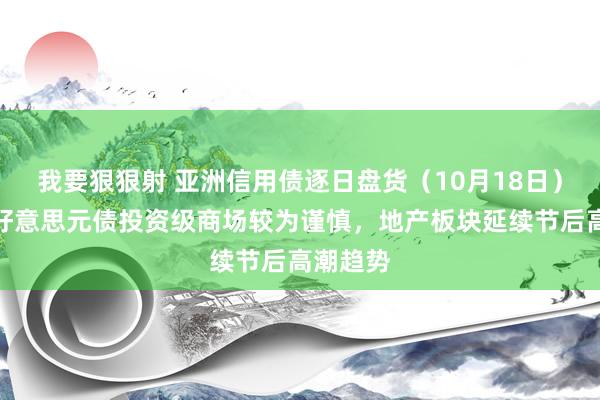 我要狠狠射 亚洲信用债逐日盘货（10月18日）：中资好意思元债投资级商场较为谨慎，地产板块延续节后高潮趋势