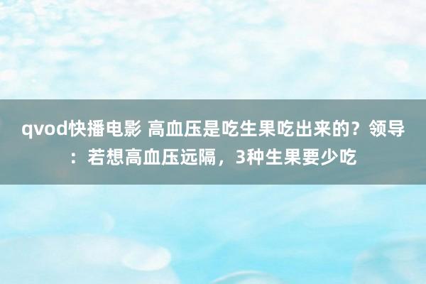 qvod快播电影 高血压是吃生果吃出来的？领导：若想高血压远隔，3种生果要少吃