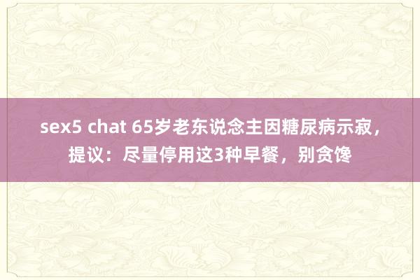 sex5 chat 65岁老东说念主因糖尿病示寂，提议：尽量停用这3种早餐，别贪馋