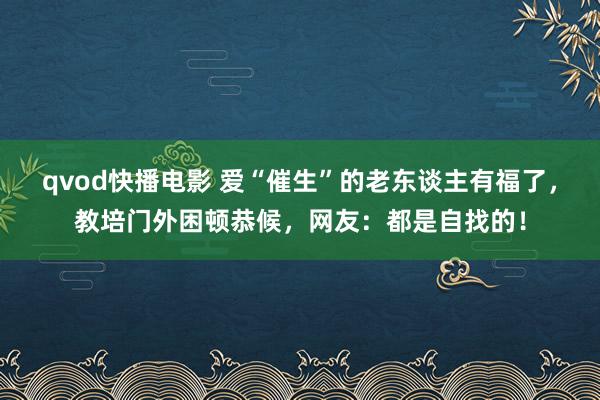 qvod快播电影 爱“催生”的老东谈主有福了，教培门外困顿恭候，网友：都是自找的！