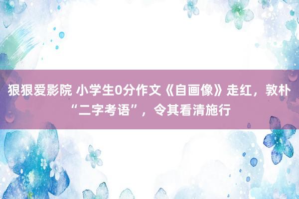 狠狠爱影院 小学生0分作文《自画像》走红，敦朴“二字考语”，令其看清施行