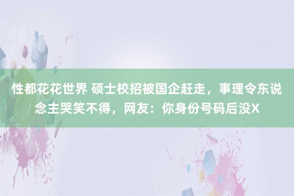 性都花花世界 硕士校招被国企赶走，事理令东说念主哭笑不得，网友：你身份号码后没X