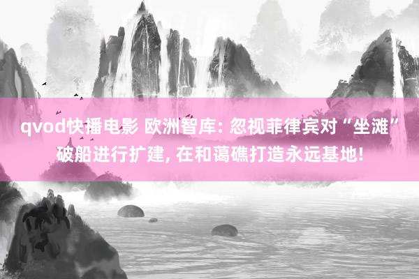 qvod快播电影 欧洲智库: 忽视菲律宾对“坐滩”破船进行扩建， 在和蔼礁打造永远基地!