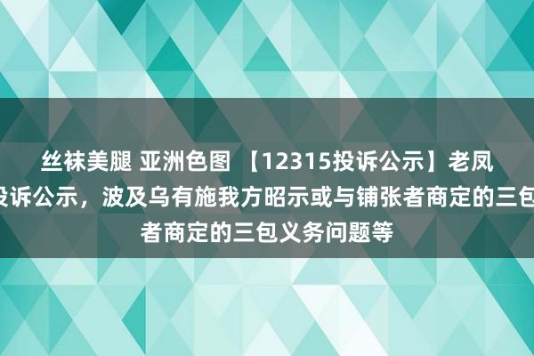 丝袜美腿 亚洲色图 【12315投诉公示】老凤祥新增2件投诉公示，波及乌有施我方昭示或与铺张者商定的三包义务问题等