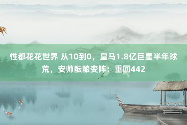 性都花花世界 从10到0，皇马1.8亿巨星半年球荒，安帅酝酿变阵：重回442