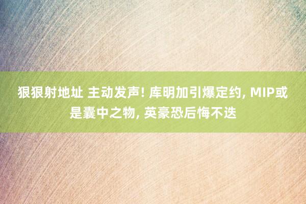 狠狠射地址 主动发声! 库明加引爆定约， MIP或是囊中之物， 英豪恐后悔不迭