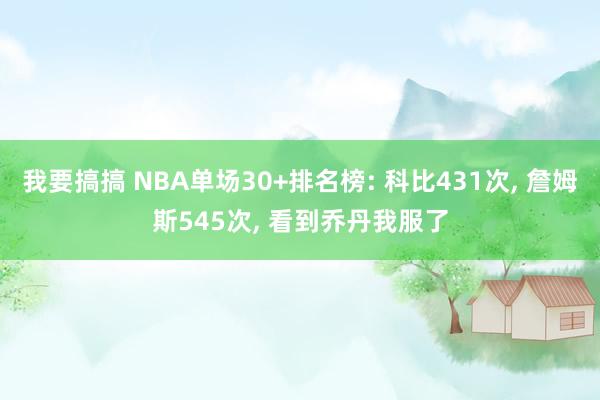 我要搞搞 NBA单场30+排名榜: 科比431次， 詹姆斯545次， 看到乔丹我服了