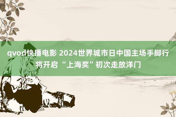 qvod快播电影 2024世界城市日中国主场手脚行将开启 “上海奖”初次走放洋门