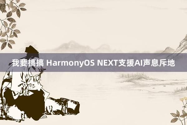 我要搞搞 HarmonyOS NEXT支援AI声息斥地