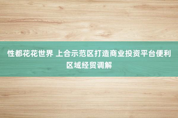 性都花花世界 上合示范区打造商业投资平台便利区域经贸调解