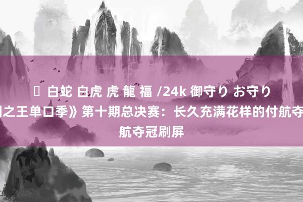 ✨白蛇 白虎 虎 龍 福 /24k 御守り お守り 《笑剧之王单口季》第十期总决赛：长久充满花样的付航夺冠刷屏