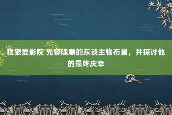 狠狠爱影院 先容隗顺的东谈主物布景，并探讨他的最终庆幸