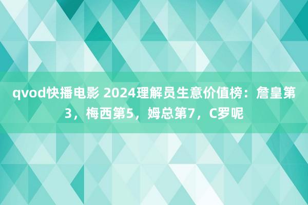 qvod快播电影 2024理解员生意价值榜：詹皇第3，梅西第5，姆总第7，C罗呢