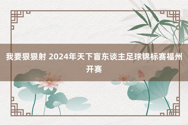 我要狠狠射 2024年天下盲东谈主足球锦标赛福州开赛