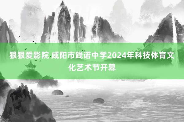 狠狠爱影院 咸阳市践诺中学2024年科技体育文化艺术节开幕