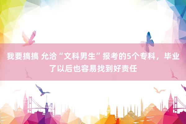 我要搞搞 允洽“文科男生”报考的5个专科，毕业了以后也容易找到好责任