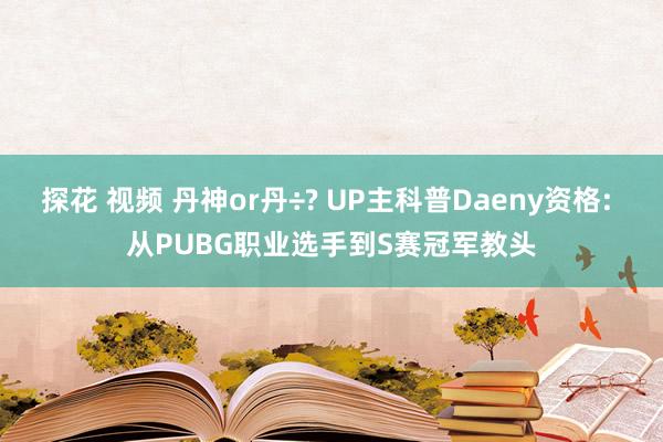 探花 视频 丹神or丹÷? UP主科普Daeny资格: 从PUBG职业选手到S赛冠军教头