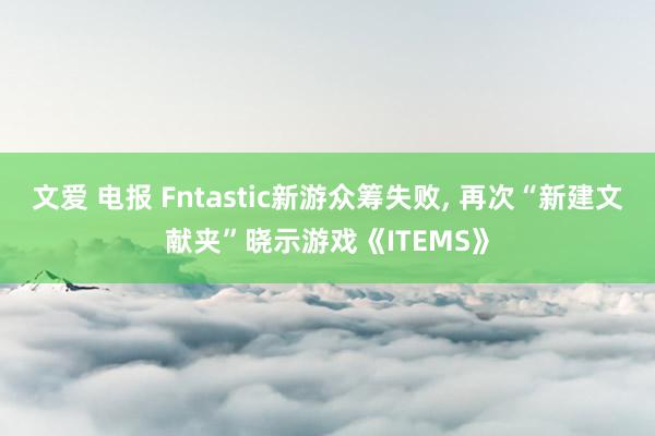 文爱 电报 Fntastic新游众筹失败， 再次“新建文献夹”晓示游戏《ITEMS》