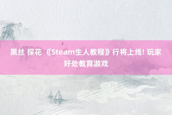 黑丝 探花 《Steam生人教程》行将上线! 玩家好处教育游戏