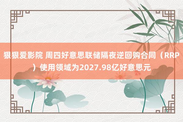 狠狠爱影院 周四好意思联储隔夜逆回购合同（RRP）使用领域为2027.98亿好意思元