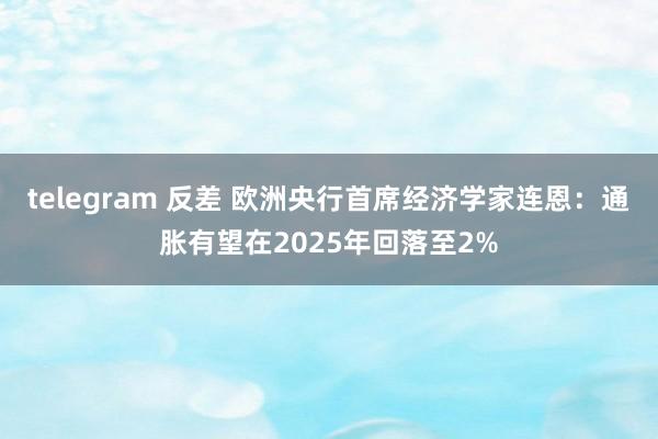 telegram 反差 欧洲央行首席经济学家连恩：通胀有望在2025年回落至2%