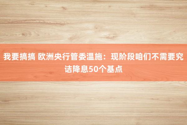 我要搞搞 欧洲央行管委温施：现阶段咱们不需要究诘降息50个基点