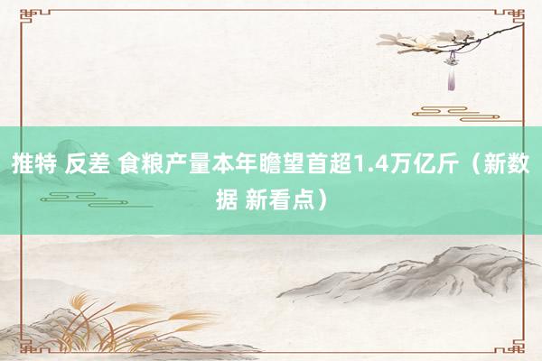 推特 反差 食粮产量本年瞻望首超1.4万亿斤（新数据 新看点）