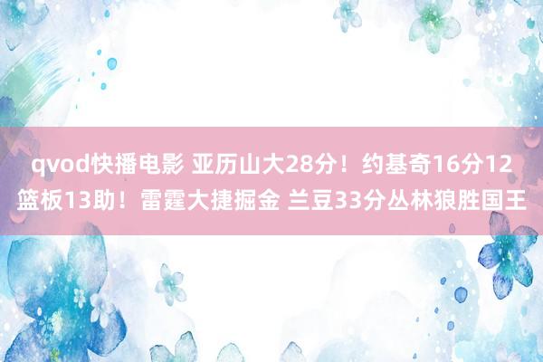 qvod快播电影 亚历山大28分！约基奇16分12篮板13助！雷霆大捷掘金 兰豆33分丛林狼胜国王