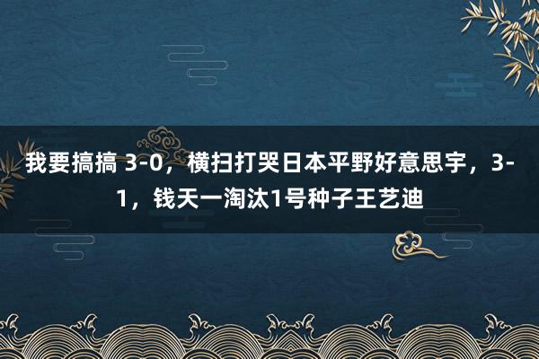 我要搞搞 3-0，横扫打哭日本平野好意思宇，3-1，钱天一淘汰1号种子王艺迪