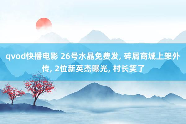 qvod快播电影 26号水晶免费发， 碎屑商城上架外传， 2位新英杰曝光， 村长笑了