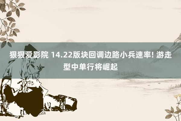 狠狠爱影院 14.22版块回调边路小兵速率! 游走型中单行将崛起