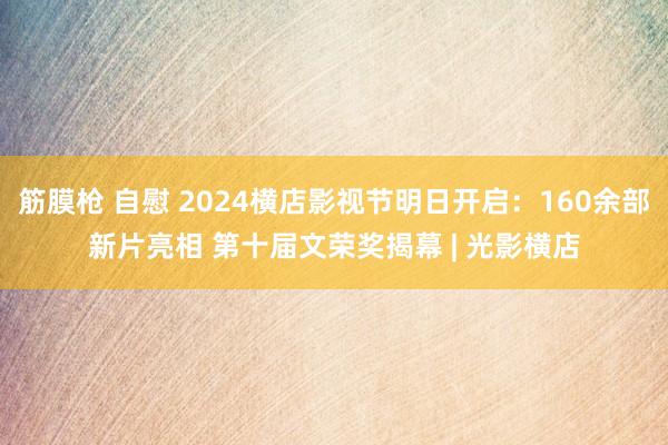 筋膜枪 自慰 2024横店影视节明日开启：160余部新片亮相 第十届文荣奖揭幕 | 光影横店