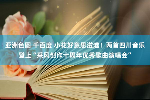 亚洲色图 千百度 小花好意思滋滋！两首四川音乐登上“采风创作十周年优秀歌曲演唱会”