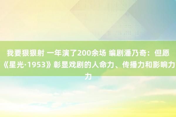 我要狠狠射 一年演了200余场 编剧潘乃奇：但愿《星光·1953》彰显戏剧的人命力、传播力和影响力