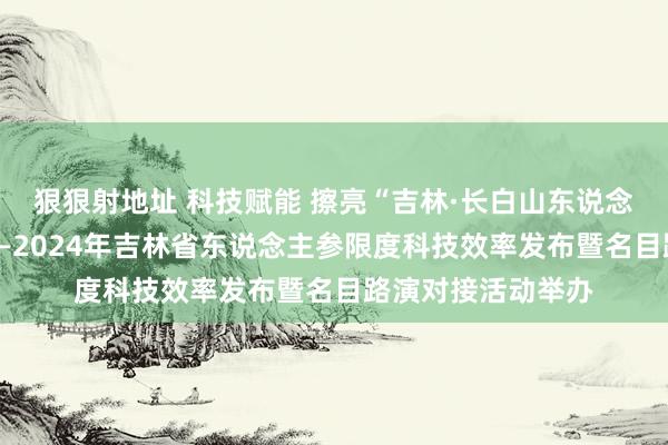 狠狠射地址 科技赋能 擦亮“吉林·长白山东说念主参”金字牌号——2024年吉林省东说念主参限度科技效率发布暨名目路演对接活动举办