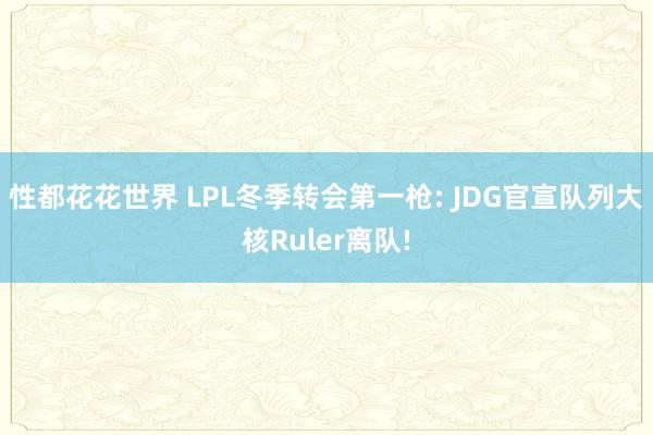 性都花花世界 LPL冬季转会第一枪: JDG官宣队列大核Ruler离队!